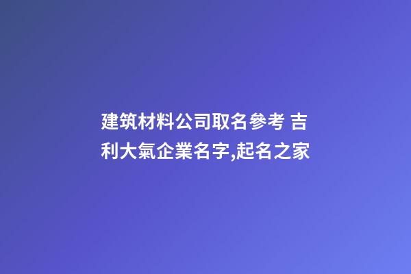 建筑材料公司取名參考 吉利大氣企業名字,起名之家-第1張-公司起名-玄機派